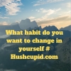 What habit do you want to change in yourself # Hushcupid.com What habit do you want to change in yourself # Hushcupid.com