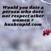 Would you date a person who does not respect other women # hushcupid.com Would you date a person who does not respect other women # hushcupid.com