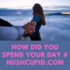 HOW DID YOU SPEND YOUR DAY # HUSHCUPID.COM